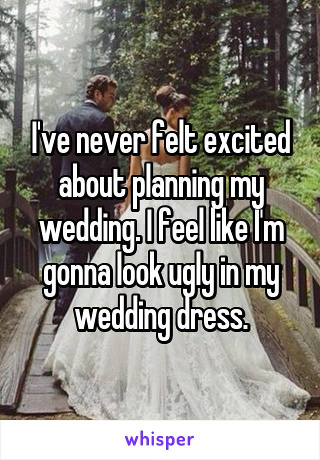 I've never felt excited about planning my wedding. I feel like I'm gonna look ugly in my wedding dress.
