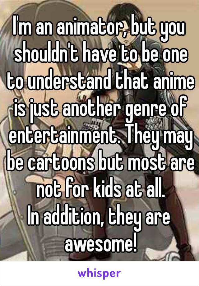 I'm an animator, but you shouldn't have to be one to understand that anime is just another genre of entertainment. They may be cartoons but most are not for kids at all.
In addition, they are awesome!