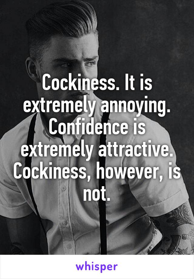Cockiness. It is extremely annoying. Confidence is extremely attractive. Cockiness, however, is not.