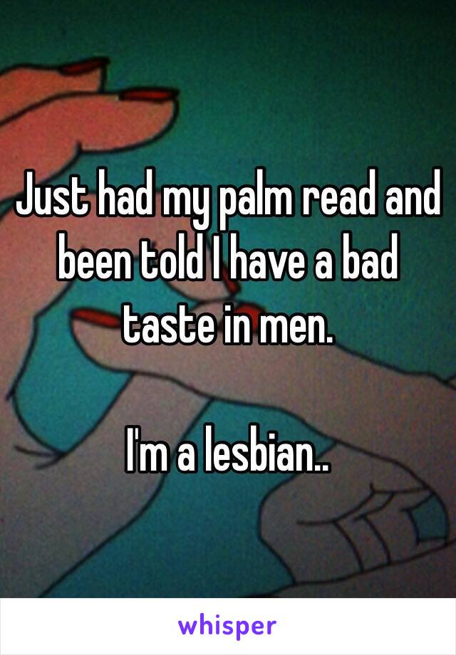 Just had my palm read and been told I have a bad taste in men. 

I'm a lesbian.. 
