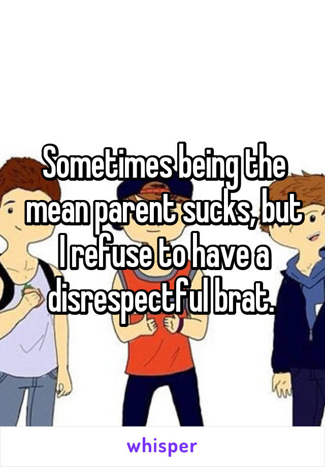 Sometimes being the mean parent sucks, but I refuse to have a disrespectful brat. 