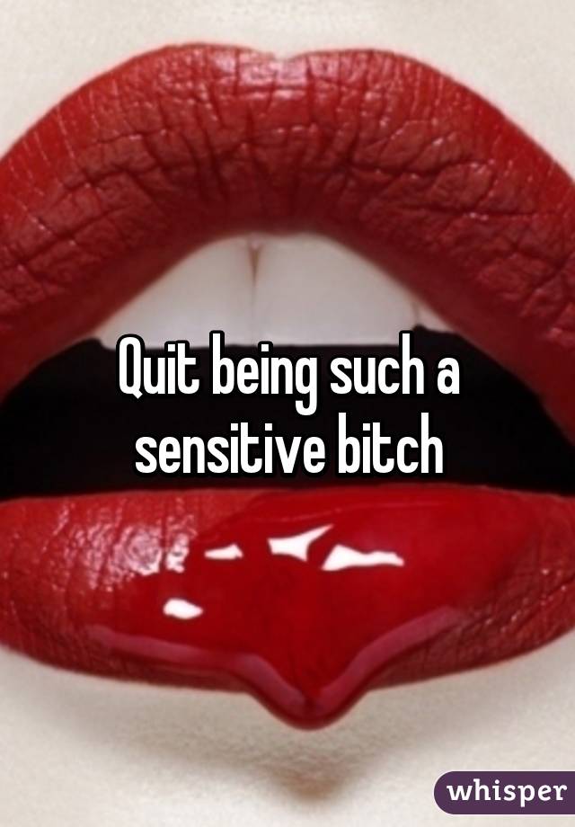 Quit being such a sensitive bitch