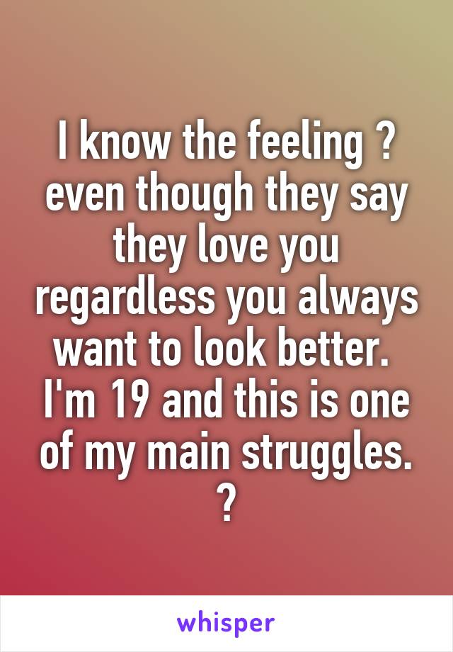 I know the feeling 😔 even though they say they love you regardless you always want to look better. 
I'm 19 and this is one of my main struggles. 😔
