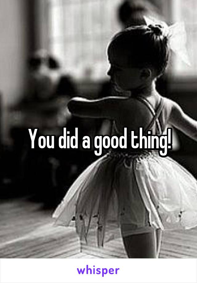 You did a good thing!