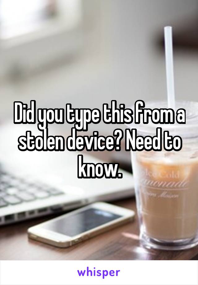 Did you type this from a stolen device? Need to know.