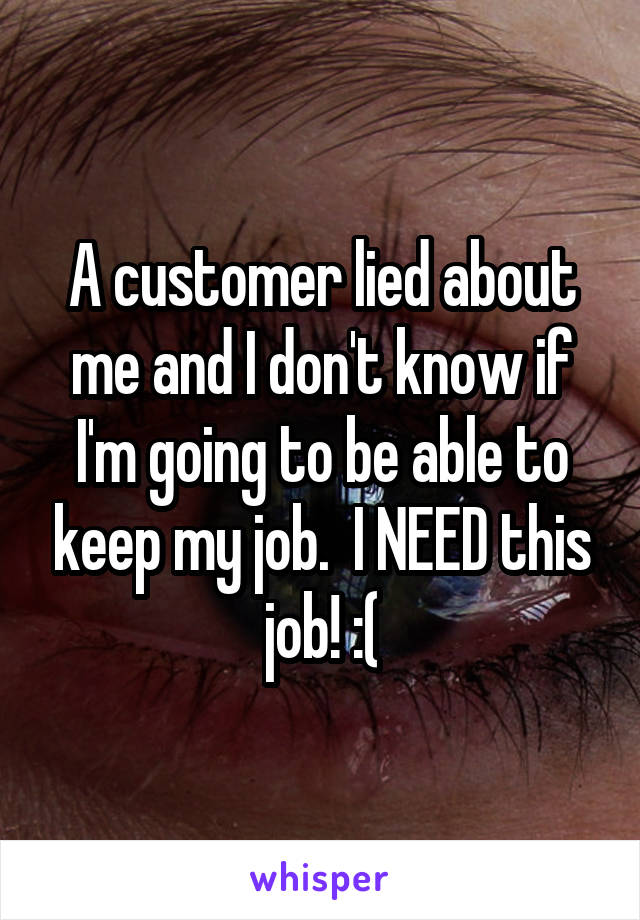 A customer lied about me and I don't know if I'm going to be able to keep my job.  I NEED this job! :(