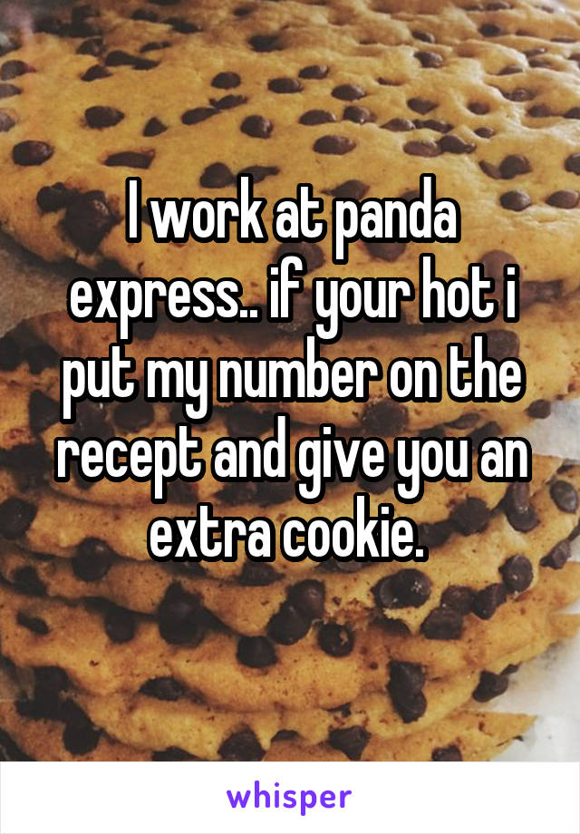 I work at panda express.. if your hot i put my number on the recept and give you an extra cookie. 
