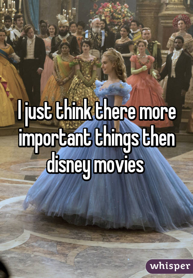 I just think there more important things then disney movies 