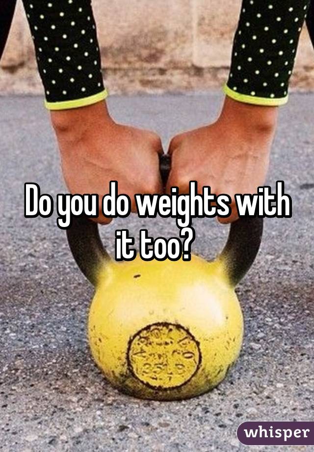 Do you do weights with it too? 