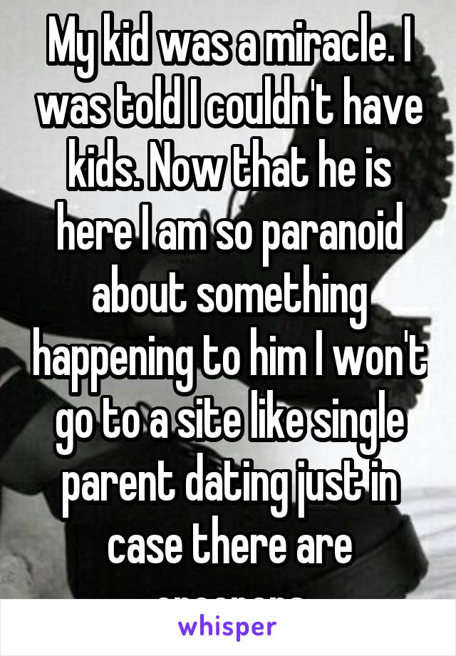 My kid was a miracle. I was told I couldn't have kids. Now that he is here I am so paranoid about something happening to him I won't go to a site like single parent dating just in case there are creepers