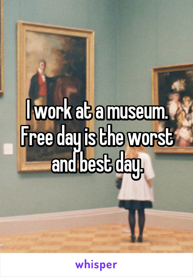 I work at a museum.
Free day is the worst and best day.