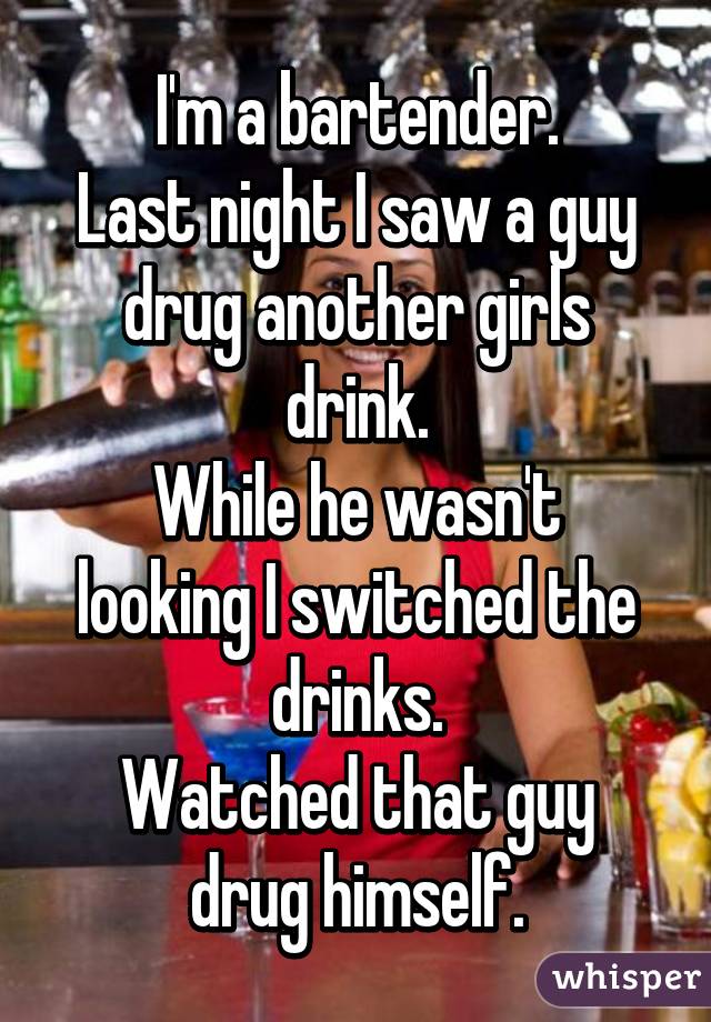 I'm a bartender.
Last night I saw a guy drug another girls drink.
While he wasn't looking I switched the drinks.
Watched that guy drug himself.