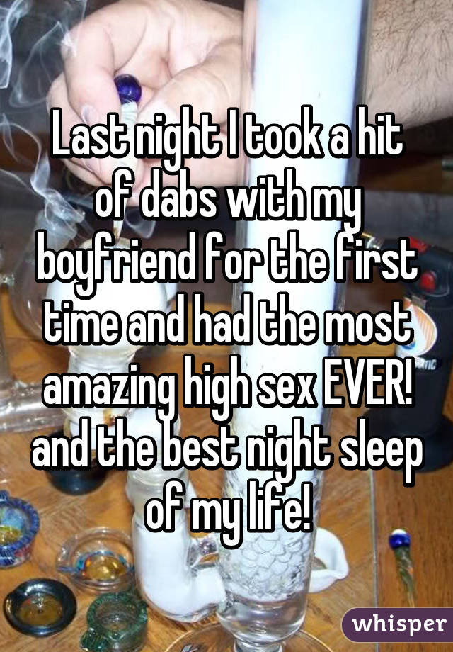 Last night I took a hit of dabs with my boyfriend for the first time and had the most amazing high sex EVER! and the best night sleep of my life!