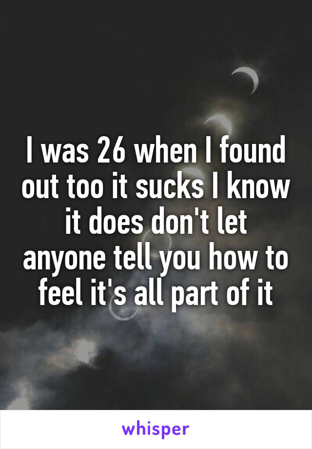 I was 26 when I found out too it sucks I know it does don't let anyone tell you how to feel it's all part of it
