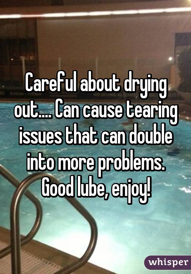 Careful about drying out.... Can cause tearing issues that can double into more problems. Good lube, enjoy!