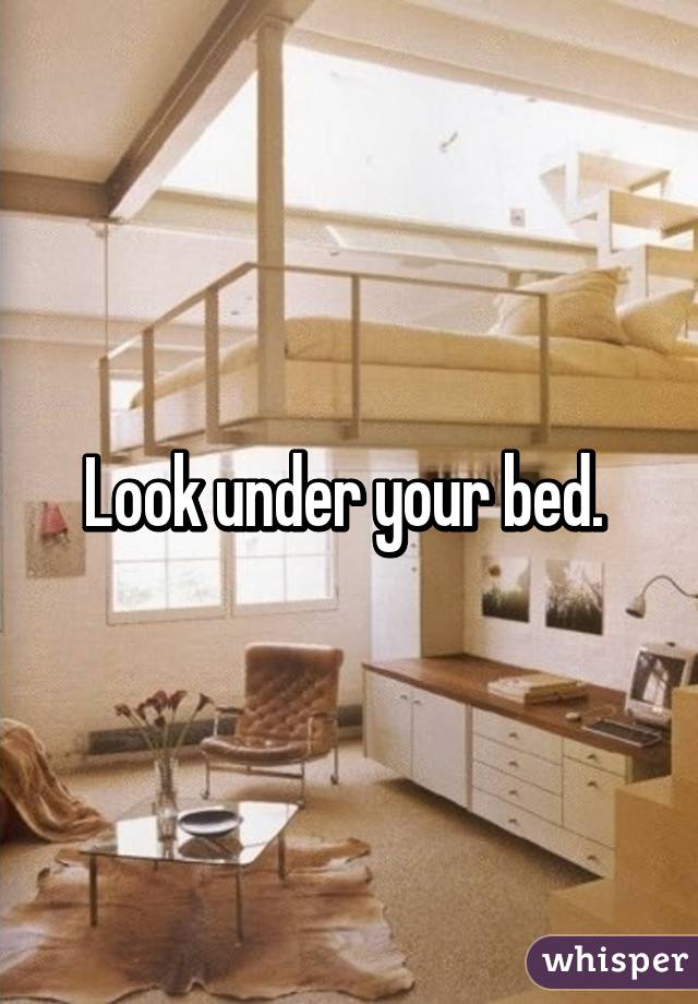 Look under your bed. 