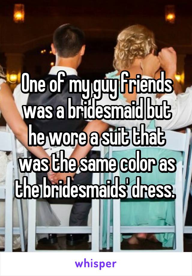 One of my guy friends was a bridesmaid but he wore a suit that was the same color as the bridesmaids' dress. 