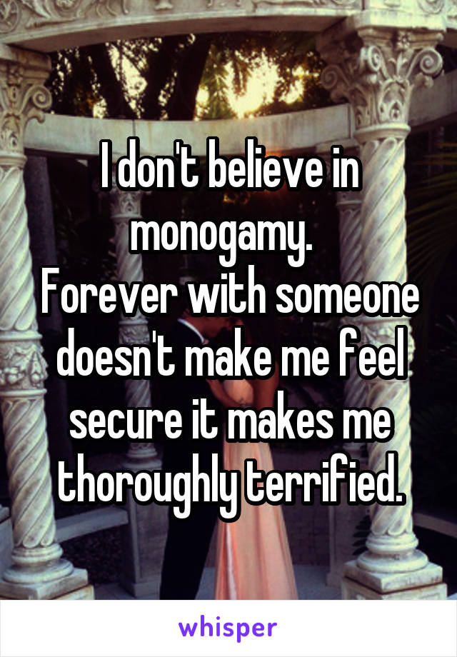 I don't believe in monogamy.  
Forever with someone doesn't make me feel secure it makes me thoroughly terrified.