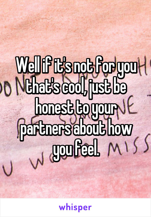 Well if it's not for you that's cool, just be honest to your partners about how you feel.