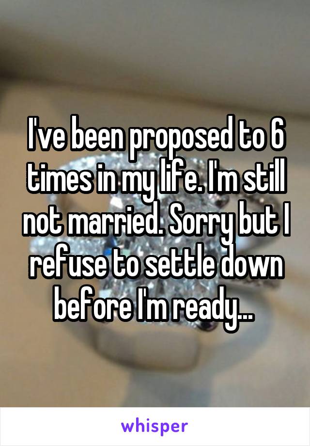 I've been proposed to 6 times in my life. I'm still not married. Sorry but I refuse to settle down before I'm ready... 