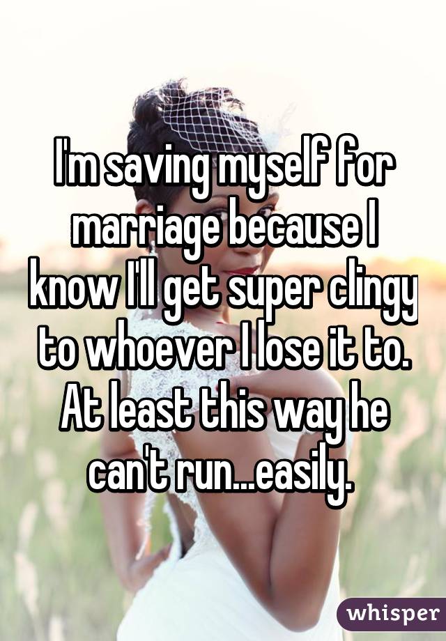 I'm saving myself for marriage because I know I'll get super clingy to whoever I lose it to. At least this way he can't run...easily. 