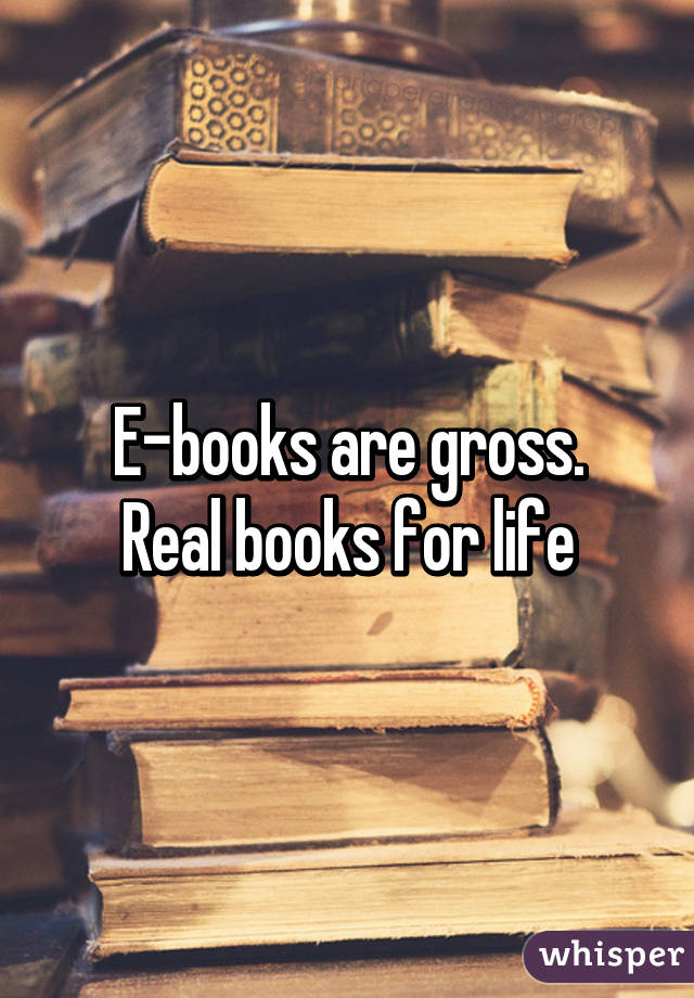 E-books are gross.
Real books for life