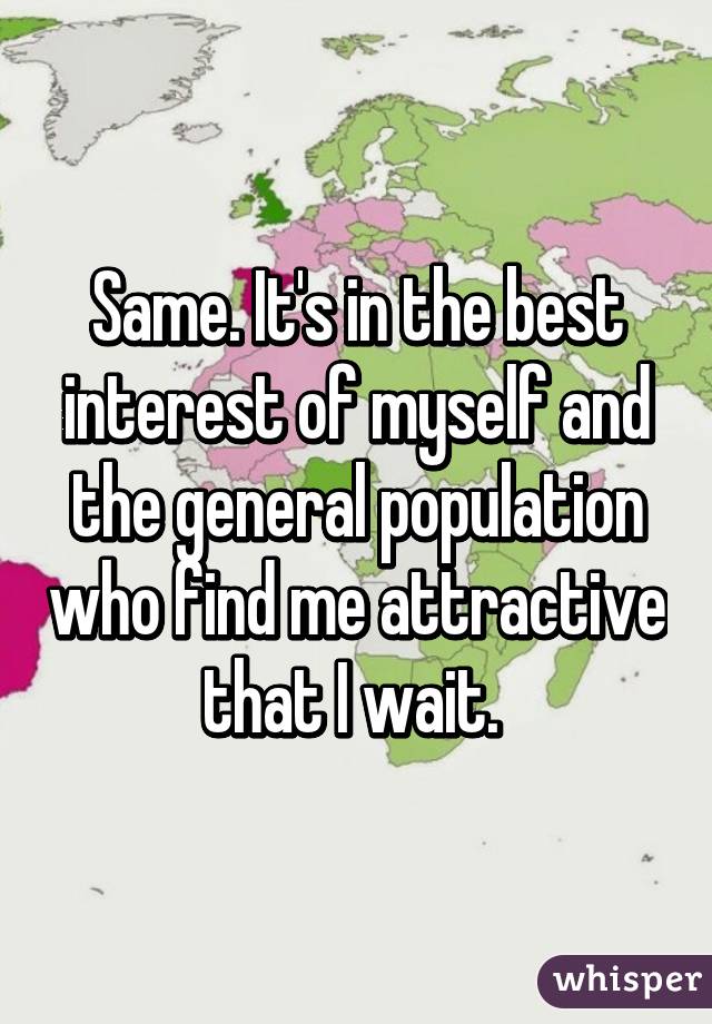Same. It's in the best interest of myself and the general population who find me attractive that I wait. 