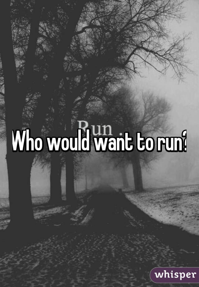 Who would want to run?