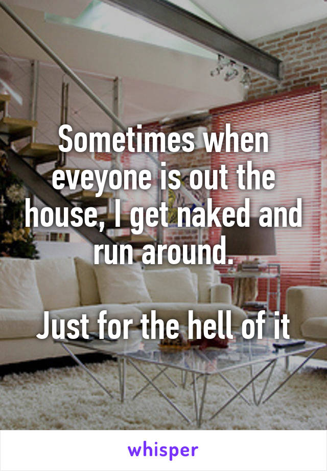 Sometimes when eveyone is out the house, I get naked and run around.

Just for the hell of it