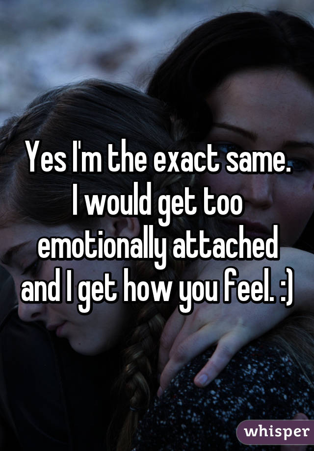 Yes I'm the exact same. I would get too emotionally attached and I get how you feel. :)