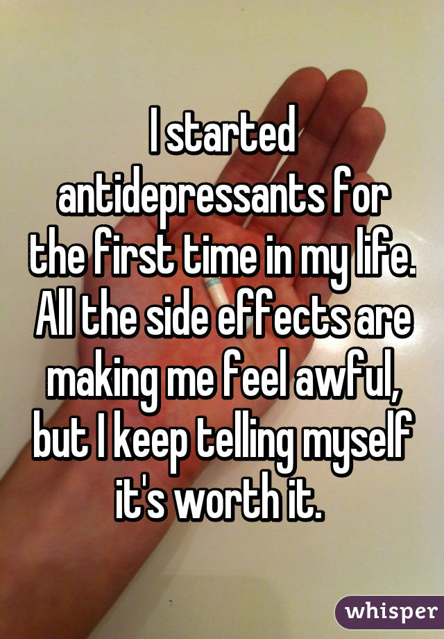 I started antidepressants for the first time in my life. All the side effects are making me feel awful, but I keep telling myself it's worth it. 