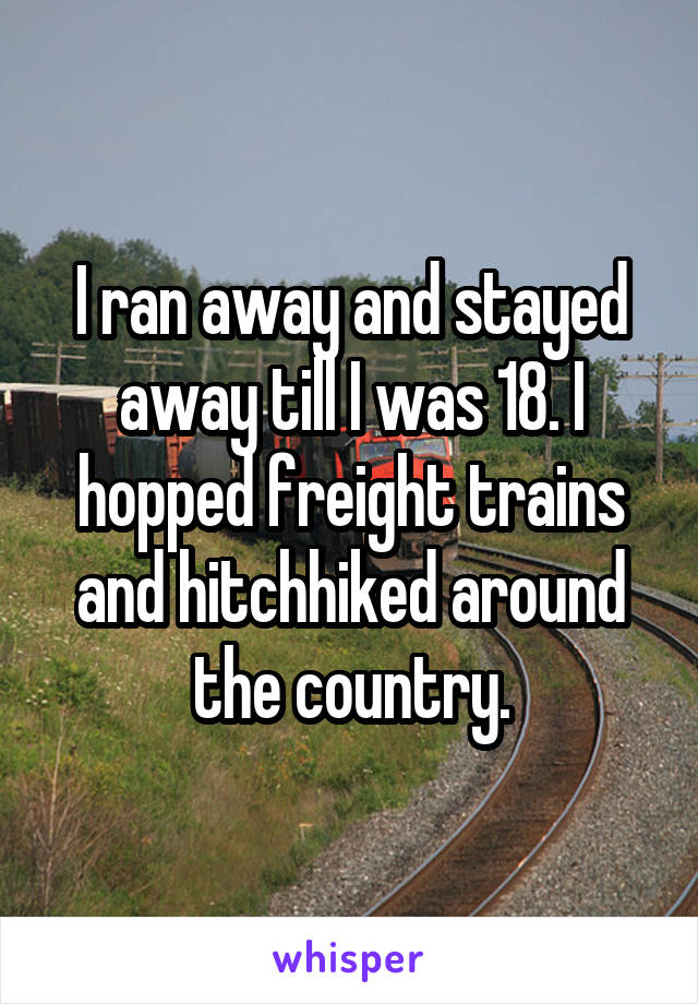 I ran away and stayed away till I was 18. I hopped freight trains and hitchhiked around the country.