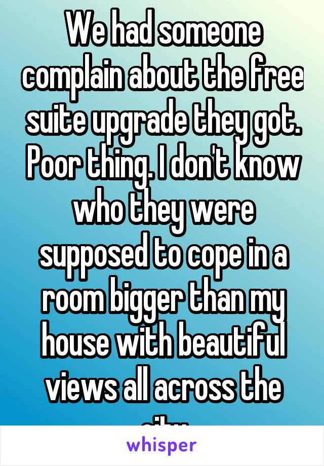 We had someone complain about the free suite upgrade they got. Poor thing. I don't know who they were supposed to cope in a room bigger than my house with beautiful views all across the city