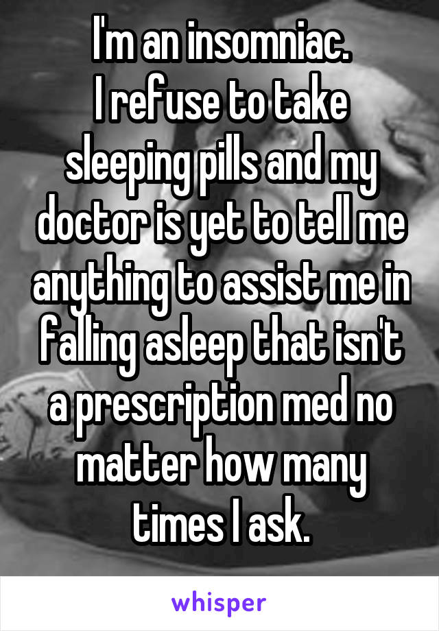 I'm an insomniac.
I refuse to take sleeping pills and my doctor is yet to tell me anything to assist me in falling asleep that isn't a prescription med no matter how many times I ask.
