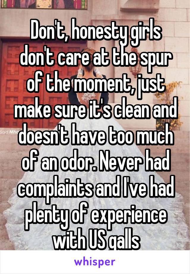 Don't, honesty girls don't care at the spur of the moment, just make sure it's clean and doesn't have too much of an odor. Never had complaints and I've had plenty of experience with US galls