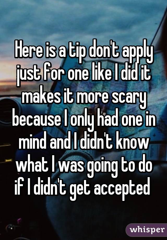 Here is a tip don't apply just for one like I did it makes it more scary because I only had one in mind and I didn't know what I was going to do if I didn't get accepted 