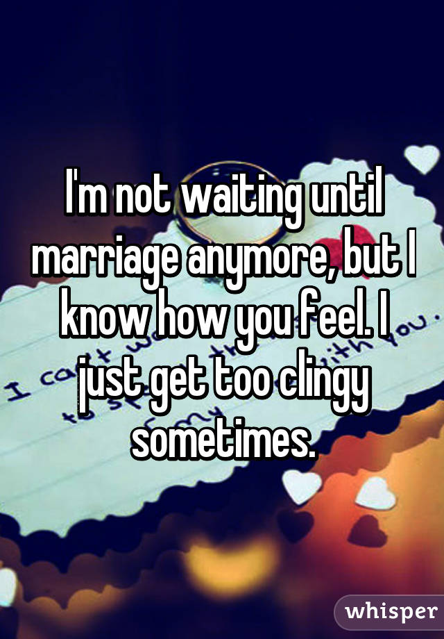 I'm not waiting until marriage anymore, but I know how you feel. I just get too clingy sometimes.