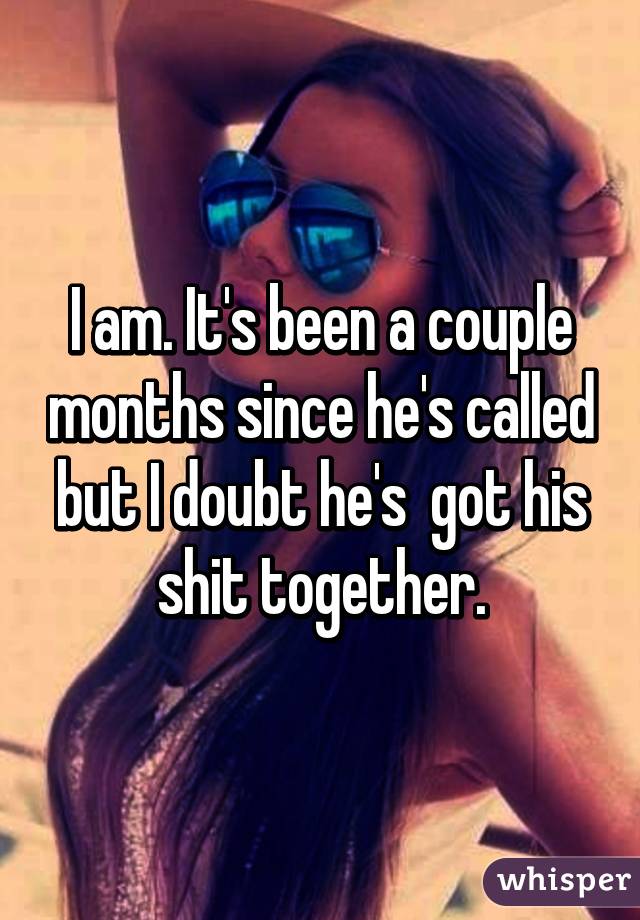 I am. It's been a couple months since he's called but I doubt he's  got his shit together.