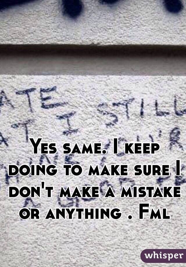 Yes same. I keep doing to make sure I don't make a mistake or anything . Fml
