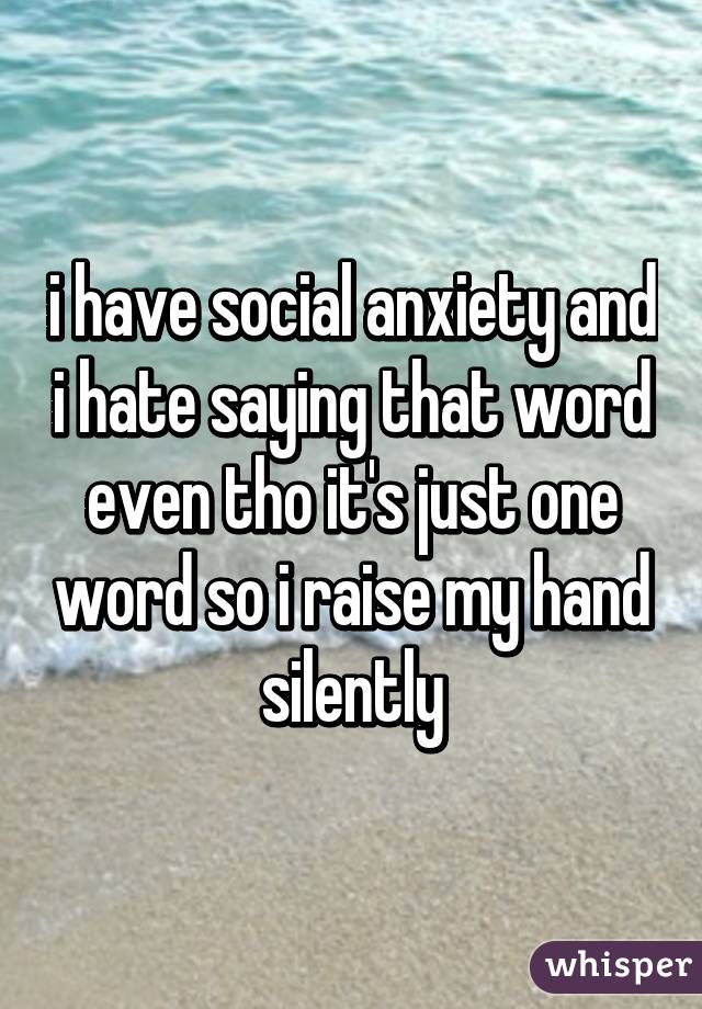 i have social anxiety and i hate saying that word even tho it's just one word so i raise my hand silently