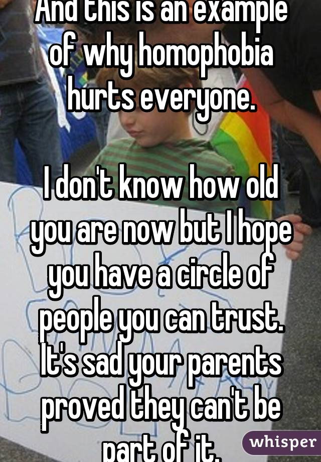 And this is an example of why homophobia hurts everyone.

I don't know how old you are now but I hope you have a circle of people you can trust. It's sad your parents proved they can't be part of it.