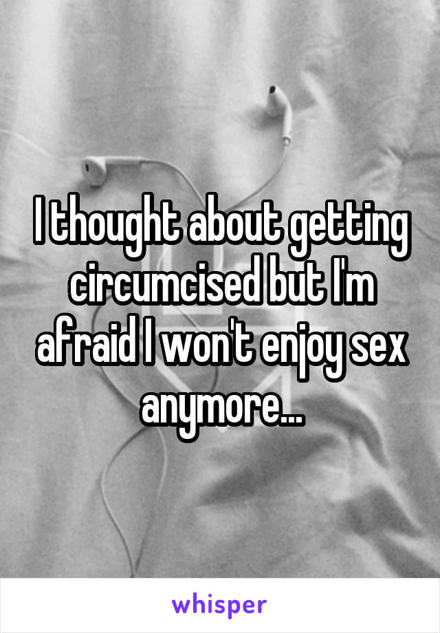 I thought about getting circumcised but I'm afraid I won't enjoy sex anymore...