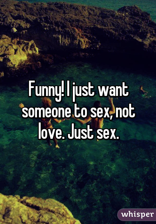 Funny! I just want someone to sex, not love. Just sex.