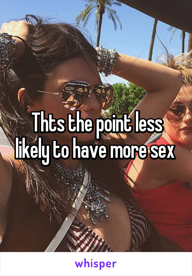 Thts the point less likely to have more sex 