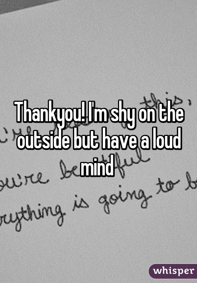 Thankyou! I'm shy on the outside but have a loud mind 