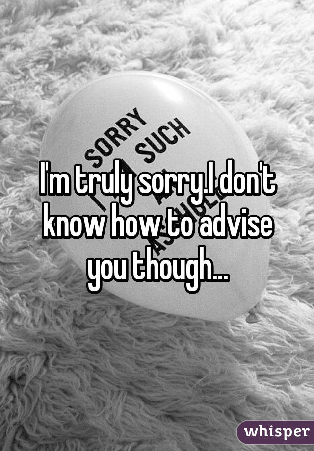 I'm truly sorry.I don't know how to advise you though...