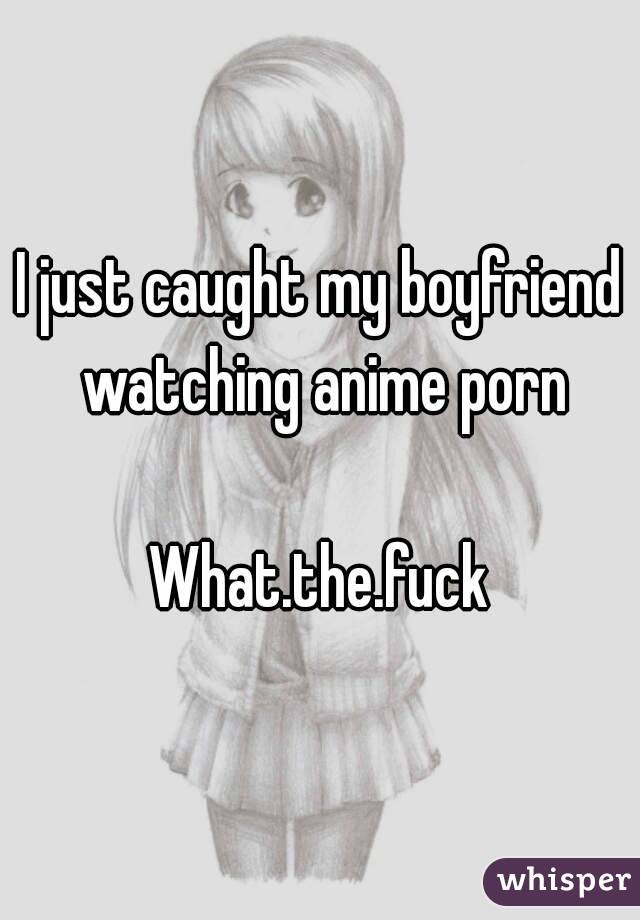 I just caught my boyfriend watching anime porn

What.the.fuck
