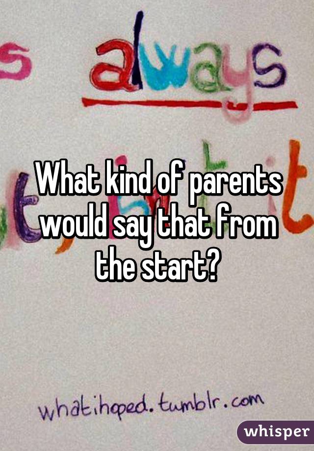 What kind of parents would say that from the start?