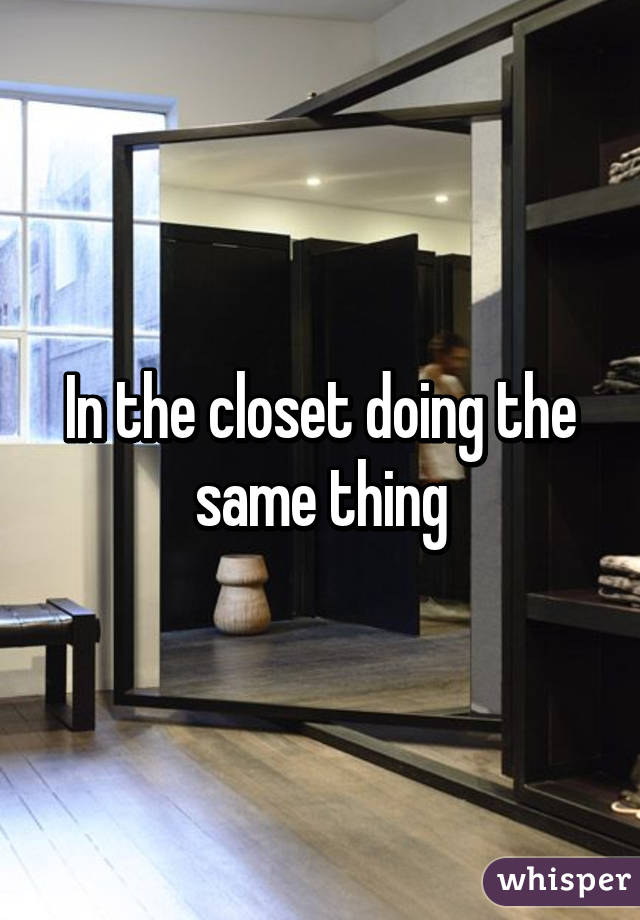 In the closet doing the same thing