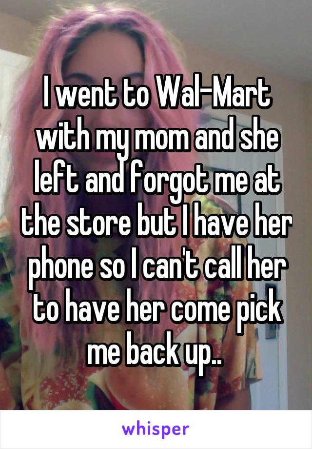I went to Wal-Mart with my mom and she left and forgot me at the store but I have her phone so I can't call her to have her come pick me back up.. 